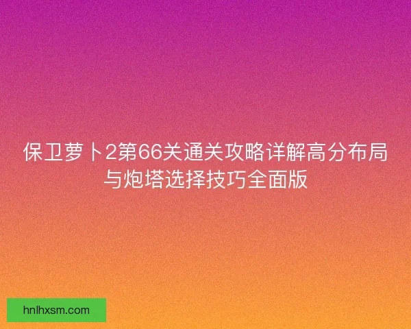 保卫萝卜2第66关通关攻略详解高分布局与炮塔选择技巧全面版