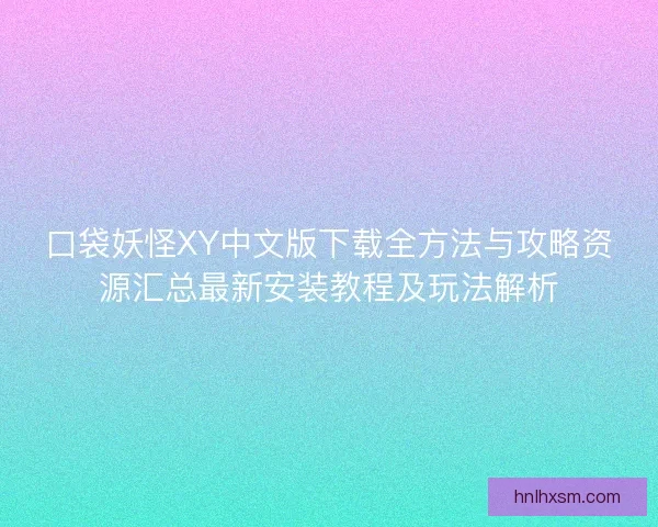 口袋妖怪XY中文版下载全方法与攻略资源汇总最新安装教程及玩法解析